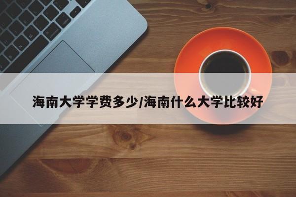 海南大学学费多少/海南什么大学比较好