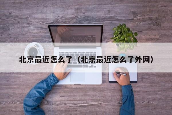 北京最近怎么了(北京最近怎么了外网)