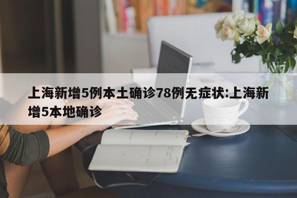 上海新增5例本土确诊78例无症状:上海新增5本地确诊