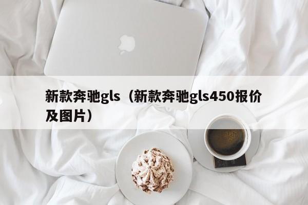 新款奔驰gls(新款奔驰gls450报价及图片)