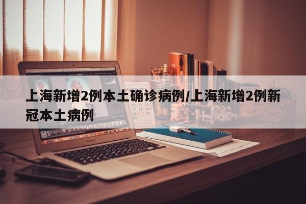 上海新增2例本土确诊病例/上海新增2例新冠本土病例