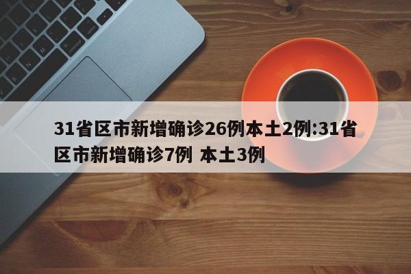 31省区市新增确诊26例本土2例:31省区市新增确诊7例 本土3例