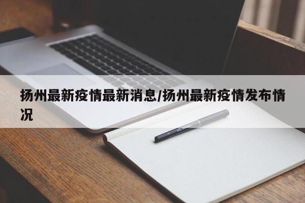 扬州最新疫情最新消息/扬州最新疫情发布情况