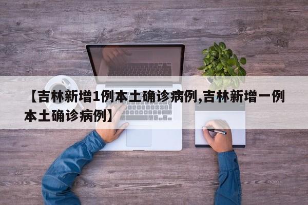 【吉林新增1例本土确诊病例,吉林新增一例本土确诊病例】