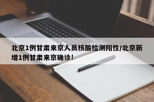 北京1例甘肃来京人员核酸检测阳性/北京新增1例甘肃来京确诊!