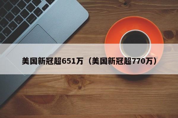 美国新冠超651万(美国新冠超770万)