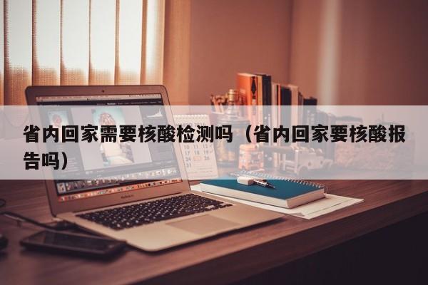 省内回家需要核酸检测吗(省内回家要核酸报告吗)