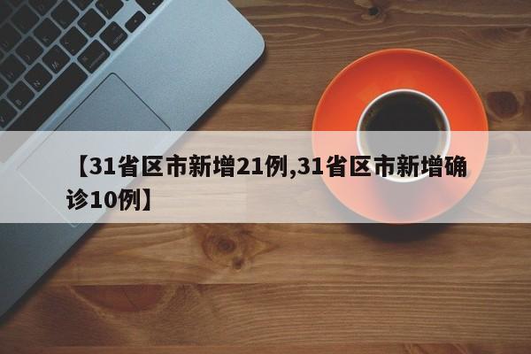 【31省区市新增21例,31省区市新增确诊10例】