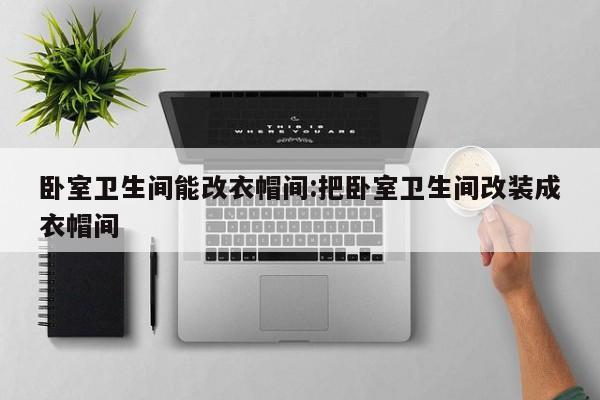 卧室卫生间能改衣帽间:把卧室卫生间改装成衣帽间