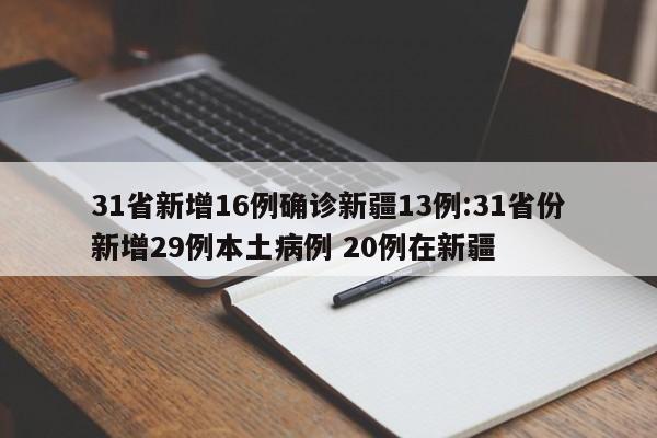 31省新增16例确诊新疆13例:31省份新增29例本土病例 20例在新疆