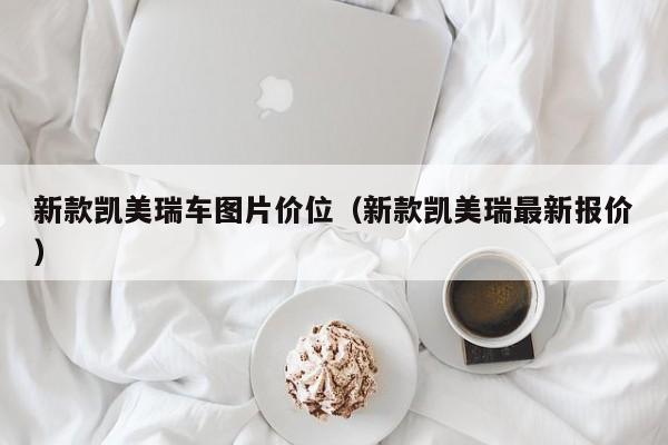 新款凯美瑞车图片价位(新款凯美瑞最新报价)