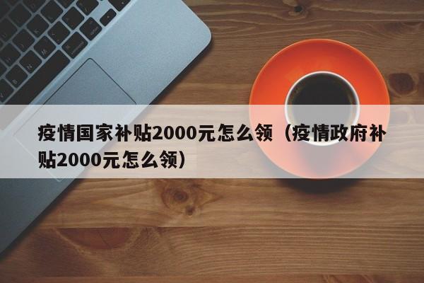 疫情国家补贴2000元怎么领(疫情政府补贴2000元怎么领)