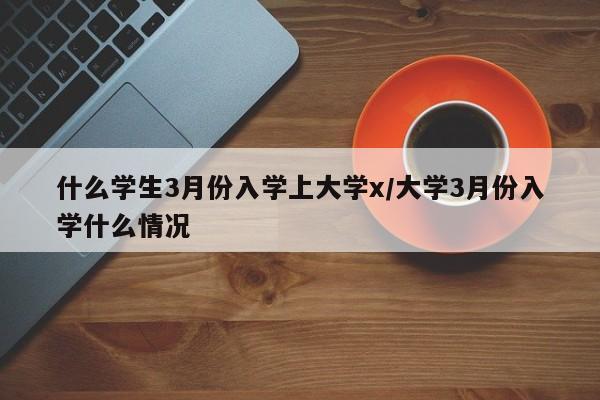 什么学生3月份入学上大学x/大学3月份入学什么情况