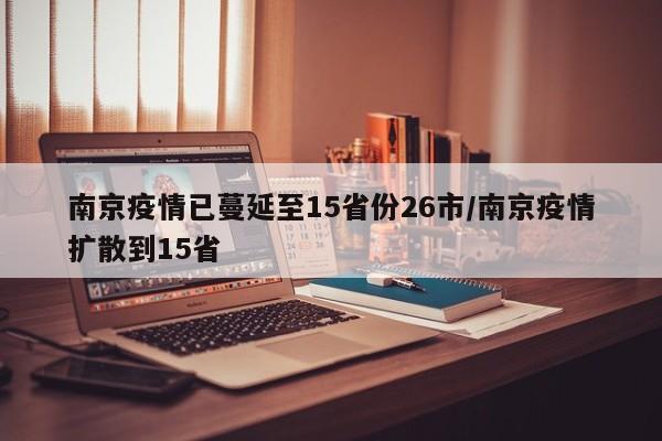 南京疫情已蔓延至15省份26市/南京疫情扩散到15省