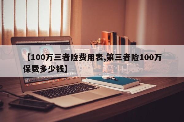 【100万三者险费用表,第三者险100万保费多少钱】
