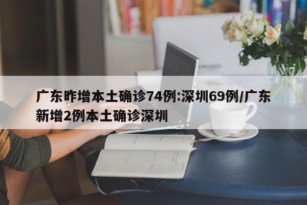 广东昨增本土确诊74例:深圳69例/广东新增2例本土确诊深圳