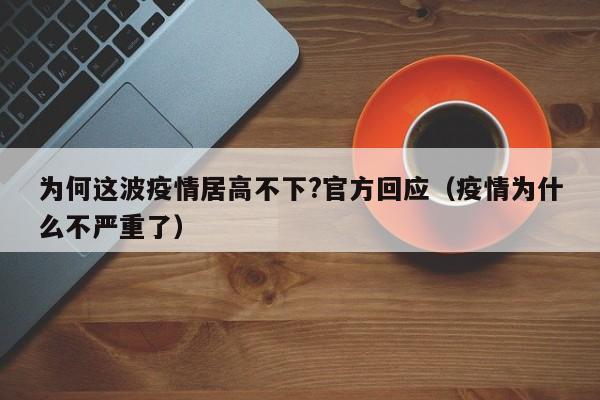 为何这波疫情居高不下?官方回应(疫情为什么不严重了)