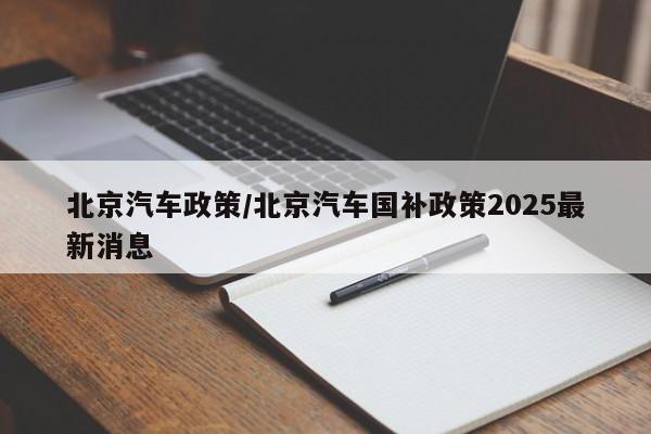 北京汽车政策/北京汽车国补政策2025最新消息