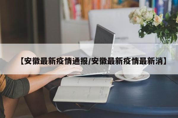 【安徽最新疫情通报/安徽最新疫情最新消】