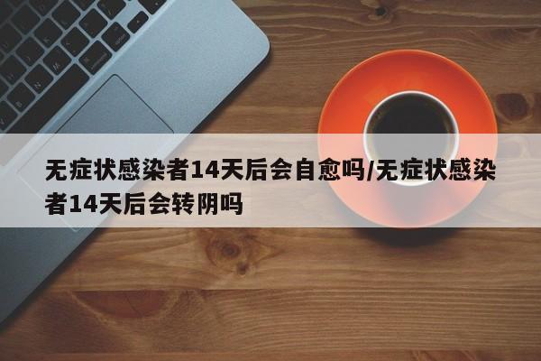 无症状感染者14天后会自愈吗/无症状感染者14天后会转阴吗