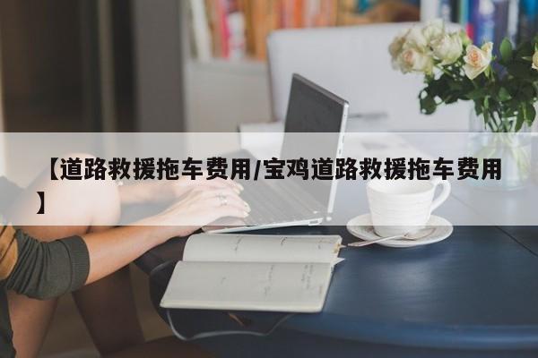 【道路救援拖车费用/宝鸡道路救援拖车费用】