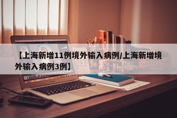 【上海新增11例境外输入病例/上海新增境外输入病例3例】