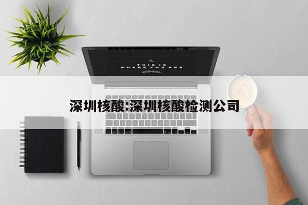 深圳核酸:深圳核酸检测公司