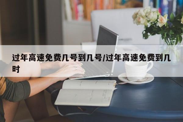 过年高速免费几号到几号/过年高速免费到几时