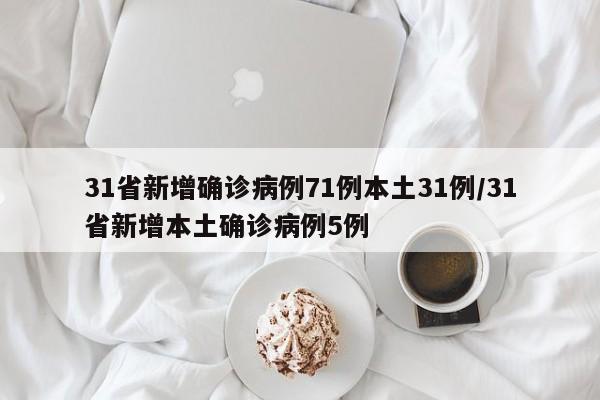 31省新增确诊病例71例本土31例/31省新增本土确诊病例5例