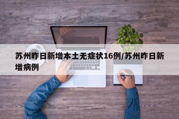 苏州昨日新增本土无症状16例/苏州昨日新增病例