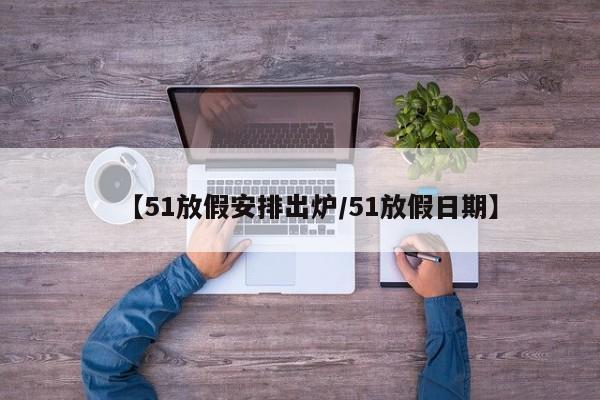 【51放假安排出炉/51放假日期】