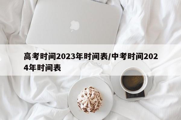 高考时间2023年时间表/中考时间2024年时间表