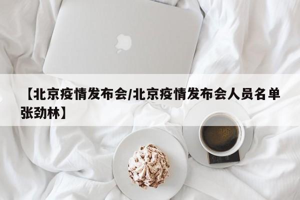 【北京疫情发布会/北京疫情发布会人员名单张劲林】