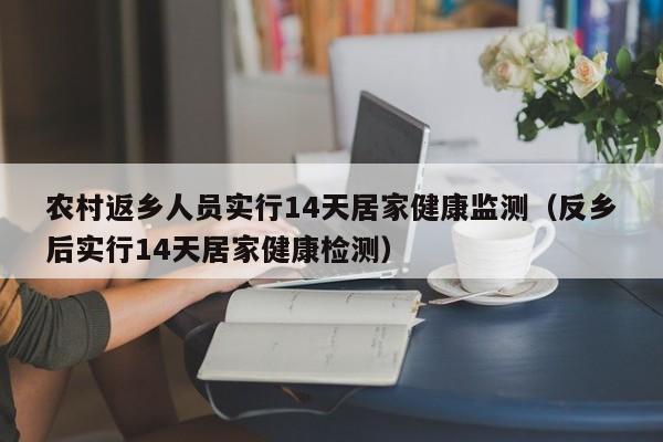 农村返乡人员实行14天居家健康监测(反乡后实行14天居家健康检测)