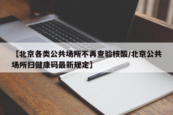 【北京各类公共场所不再查验核酸/北京公共场所扫健康码最新规定】