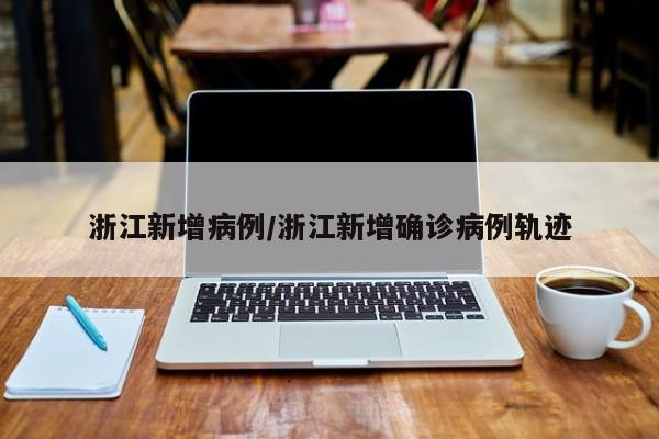 浙江新增病例/浙江新增确诊病例轨迹
