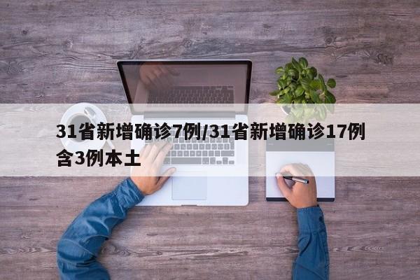 31省新增确诊7例/31省新增确诊17例含3例本土