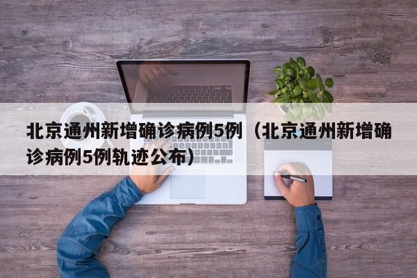北京通州新增确诊病例5例(北京通州新增确诊病例5例轨迹公布)