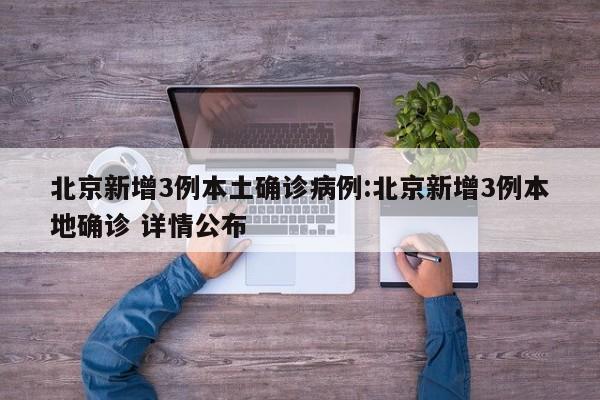 北京新增3例本土确诊病例:北京新增3例本地确诊 详情公布