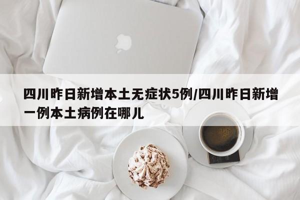四川昨日新增本土无症状5例/四川昨日新增一例本土病例在哪儿
