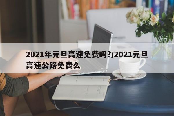 2021年元旦高速免费吗?/2021元旦高速公路免费么