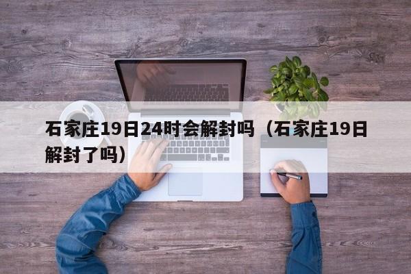 石家庄19日24时会解封吗(石家庄19日解封了吗)