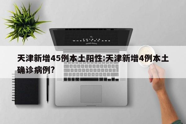 天津新增45例本土阳性:天津新增4例本土确诊病例?
