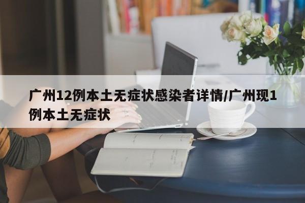 广州12例本土无症状感染者详情/广州现1例本土无症状