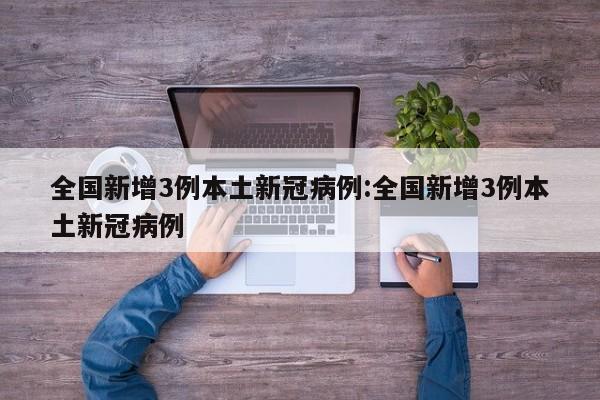全国新增3例本土新冠病例:全国新增3例本土新冠病例