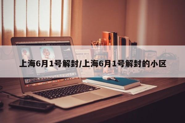 上海6月1号解封/上海6月1号解封的小区