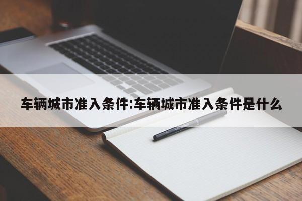 车辆城市准入条件:车辆城市准入条件是什么