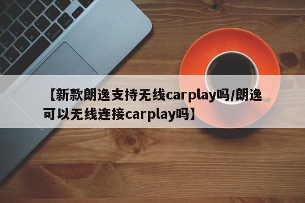 【新款朗逸支持无线carplay吗/朗逸可以无线连接carplay吗】