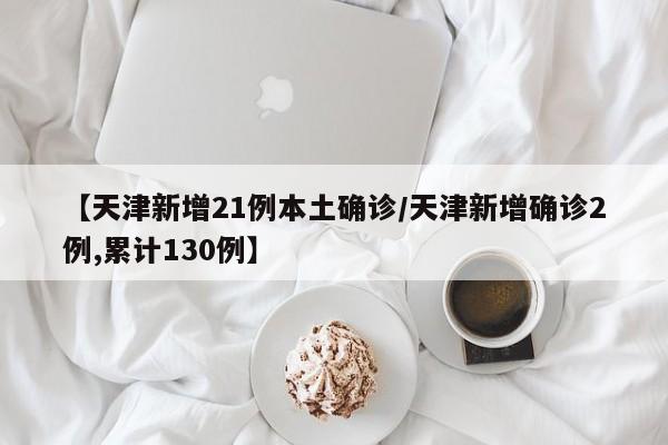 【天津新增21例本土确诊/天津新增确诊2例,累计130例】
