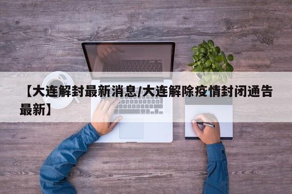 【大连解封最新消息/大连解除疫情封闭通告最新】
